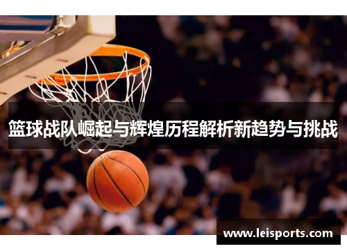 篮球战队崛起与辉煌历程解析新趋势与挑战 篮球战队崛起与辉煌历程解析新趋势与挑战