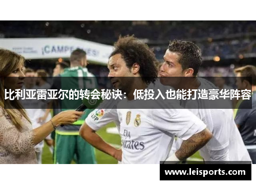 比利亚雷亚尔的转会秘诀:低投入也能打造豪华阵容 比利亚雷亚尔的转会秘诀:低投入也能打造豪华阵容