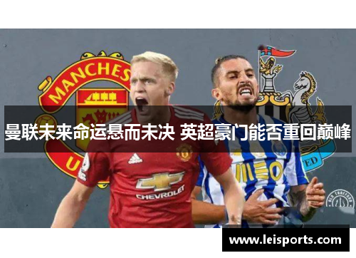 曼联未来命运悬而未决 英超豪门能否重回巅峰 曼联未来命运悬而未决 英超豪门能否重回巅峰
