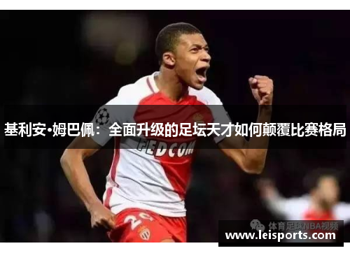 基利安·姆巴佩:全面升级的足坛天才如何颠覆比赛格局 基利安·姆巴佩:全面升级的足坛天才如何颠覆比赛格局