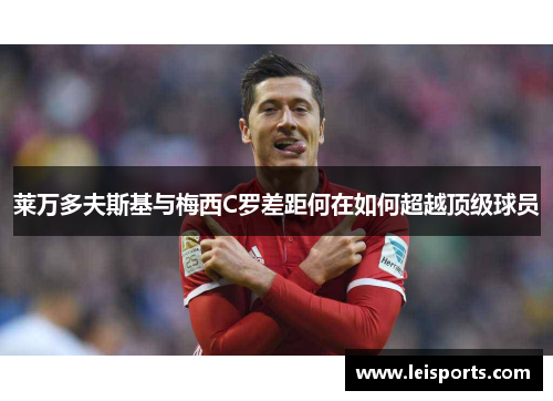 莱万多夫斯基与梅西C罗差距何在如何超越顶级球员 莱万多夫斯基与梅西C罗差距何在如何超越顶级球员