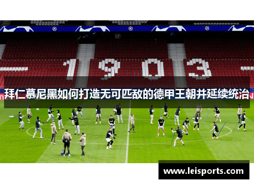 拜仁慕尼黑如何打造无可匹敌的德甲王朝并延续统治 拜仁慕尼黑如何打造无可匹敌的德甲王朝并延续统治