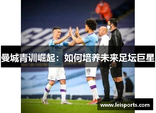 曼城青训崛起:如何培养未来足坛巨星 曼城青训崛起:如何培养未来足坛巨星