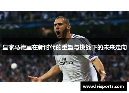 皇家马德里在新时代的重塑与挑战下的未来走向 皇家马德里在新时代的重塑与挑战下的未来走向