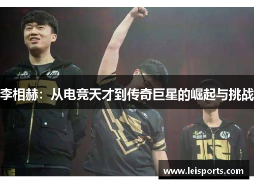 李相赫:从电竞天才到传奇巨星的崛起与挑战 李相赫:从电竞天才到传奇巨星的崛起与挑战