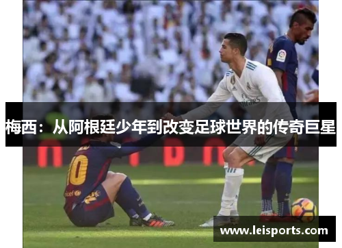 梅西:从阿根廷少年到改变足球世界的传奇巨星 梅西:从阿根廷少年到改变足球世界的传奇巨星
