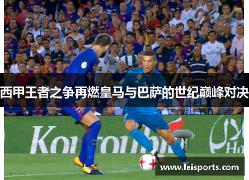 西甲王者之争再燃皇马与巴萨的世纪巅峰对决 西甲王者之争再燃皇马与巴萨的世纪巅峰对决