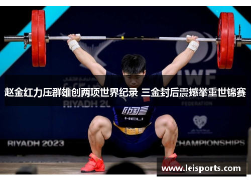 赵金红力压群雄创两项世界纪录 三金封后震撼举重世锦赛 赵金红力压群雄创两项世界纪录 三金封后震撼举重世锦赛