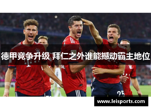 德甲竞争升级 拜仁之外谁能撼动霸主地位 德甲竞争升级 拜仁之外谁能撼动霸主地位