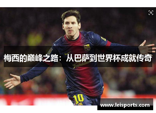 梅西的巅峰之路:从巴萨到世界杯成就传奇 梅西的巅峰之路:从巴萨到世界杯成就传奇
