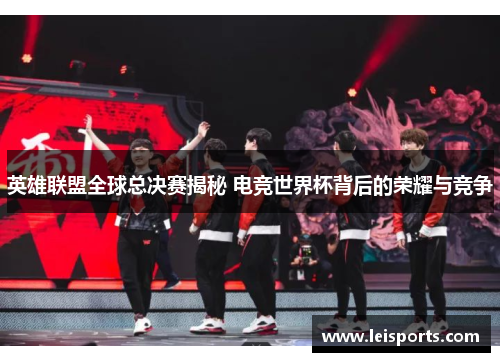 英雄联盟全球总决赛揭秘 电竞世界杯背后的荣耀与竞争 英雄联盟全球总决赛揭秘 电竞世界杯背后的荣耀与竞争