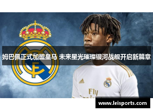 姆巴佩正式加盟皇马 未来星光璀璨银河战舰开启新篇章 姆巴佩正式加盟皇马 未来星光璀璨银河战舰开启新篇章