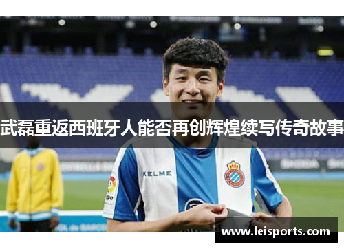 武磊重返西班牙人能否再创辉煌续写传奇故事 武磊重返西班牙人能否再创辉煌续写传奇故事