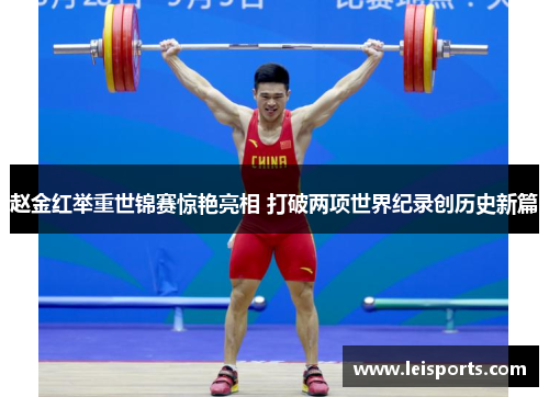 赵金红举重世锦赛惊艳亮相 打破两项世界纪录创历史新篇 赵金红举重世锦赛惊艳亮相 打破两项世界纪录创历史新篇