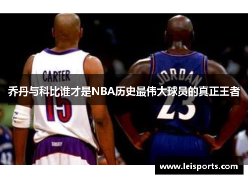 乔丹与科比谁才是NBA历史最伟大球员的真正王者 乔丹与科比谁才是NBA历史最伟大球员的真正王者