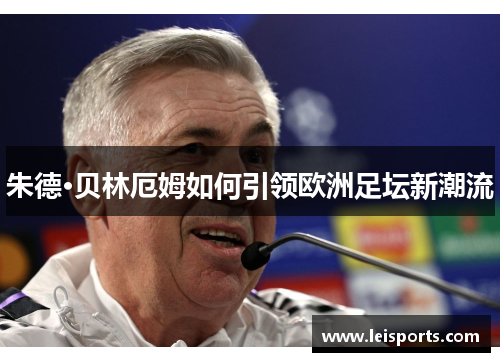 朱德·贝林厄姆如何引领欧洲足坛新潮流 朱德·贝林厄姆如何引领欧洲足坛新潮流