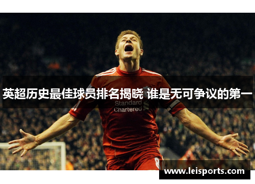 英超历史最佳球员排名揭晓 谁是无可争议的第一 英超历史最佳球员排名揭晓 谁是无可争议的第一