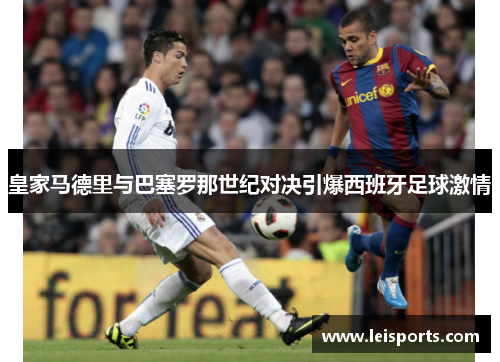 皇家马德里与巴塞罗那世纪对决引爆西班牙足球激情 皇家马德里与巴塞罗那世纪对决引爆西班牙足球激情