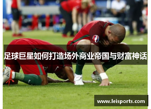 足球巨星如何打造场外商业帝国与财富神话 足球巨星如何打造场外商业帝国与财富神话