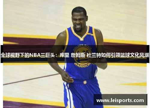 全球视野下的NBA三巨头：库里 詹姆斯 杜兰特如何引领篮球文化风潮