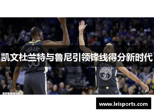 凯文杜兰特与鲁尼引领锋线得分新时代 凯文杜兰特与鲁尼引领锋线得分新时代