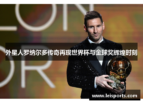 外星人罗纳尔多传奇再现世界杯与金球奖辉煌时刻 外星人罗纳尔多传奇再现世界杯与金球奖辉煌时刻