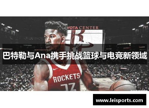 巴特勒与Ana携手挑战篮球与电竞新领域 巴特勒与Ana携手挑战篮球与电竞新领域