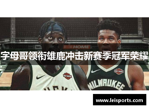 字母哥领衔雄鹿冲击新赛季冠军荣耀 字母哥领衔雄鹿冲击新赛季冠军荣耀