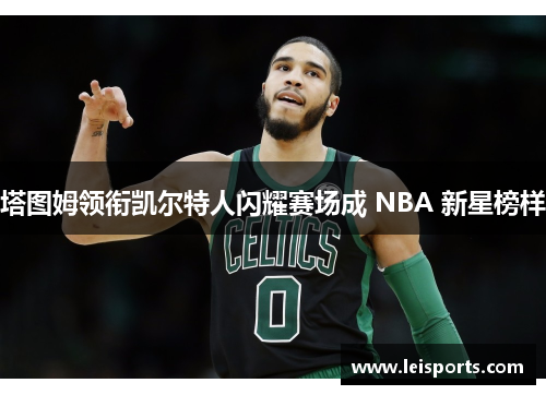塔图姆领衔凯尔特人闪耀赛场成 NBA 新星榜样 塔图姆领衔凯尔特人闪耀赛场成 NBA 新星榜样