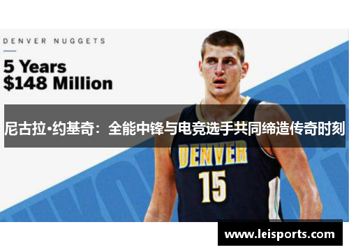 尼古拉·约基奇:全能中锋与电竞选手共同缔造传奇时刻 尼古拉·约基奇:全能中锋与电竞选手共同缔造传奇时刻