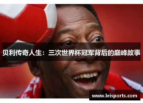 贝利传奇人生:三次世界杯冠军背后的巅峰故事 贝利传奇人生:三次世界杯冠军背后的巅峰故事