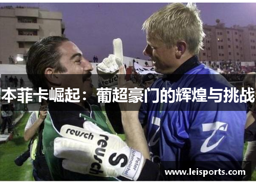 本菲卡崛起:葡超豪门的辉煌与挑战 本菲卡崛起:葡超豪门的辉煌与挑战