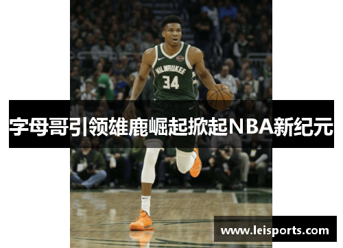 字母哥引领雄鹿崛起掀起NBA新纪元 字母哥引领雄鹿崛起掀起NBA新纪元