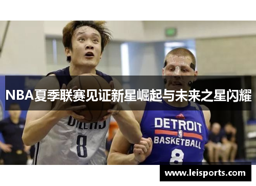 NBA夏季联赛见证新星崛起与未来之星闪耀 NBA夏季联赛见证新星崛起与未来之星闪耀