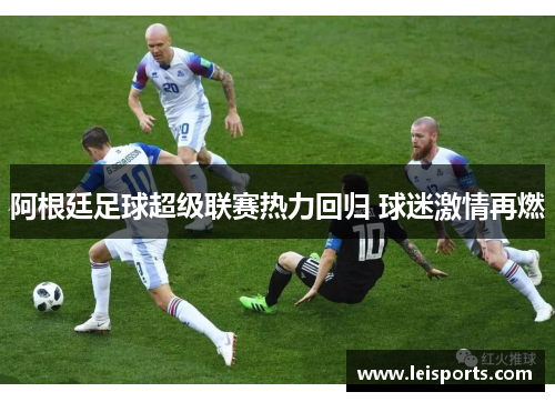 阿根廷足球超级联赛热力回归 球迷激情再燃 阿根廷足球超级联赛热力回归 球迷激情再燃