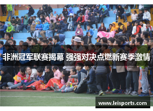 非洲冠军联赛揭幕 强强对决点燃新赛季激情 非洲冠军联赛揭幕 强强对决点燃新赛季激情