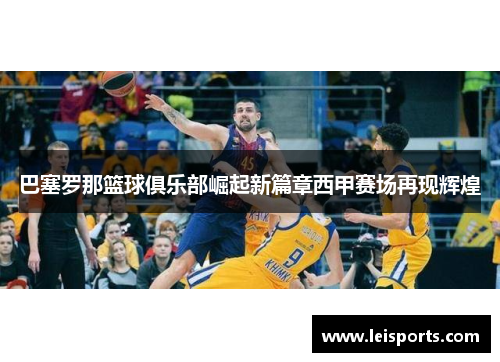 巴塞罗那篮球俱乐部崛起新篇章西甲赛场再现辉煌 巴塞罗那篮球俱乐部崛起新篇章西甲赛场再现辉煌