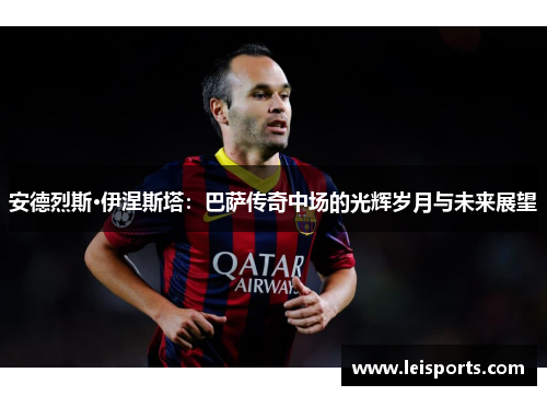 安德烈斯·伊涅斯塔:巴萨传奇中场的光辉岁月与未来展望 安德烈斯·伊涅斯塔:巴萨传奇中场的光辉岁月与未来展望