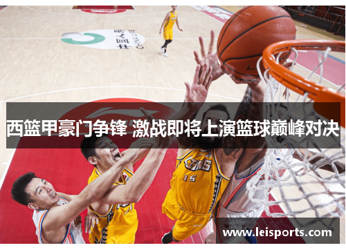 西篮甲豪门争锋 激战即将上演篮球巅峰对决 西篮甲豪门争锋 激战即将上演篮球巅峰对决
