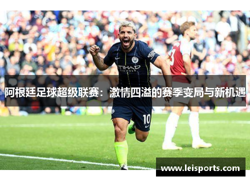 阿根廷足球超级联赛:激情四溢的赛季变局与新机遇 阿根廷足球超级联赛:激情四溢的赛季变局与新机遇