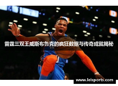 雷霆三双王威斯布鲁克的疯狂数据与传奇成就揭秘 雷霆三双王威斯布鲁克的疯狂数据与传奇成就揭秘