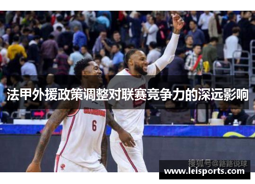 法甲外援政策调整对联赛竞争力的深远影响 法甲外援政策调整对联赛竞争力的深远影响