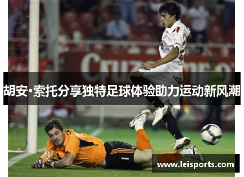 胡安·索托分享独特足球体验助力运动新风潮 胡安·索托分享独特足球体验助力运动新风潮