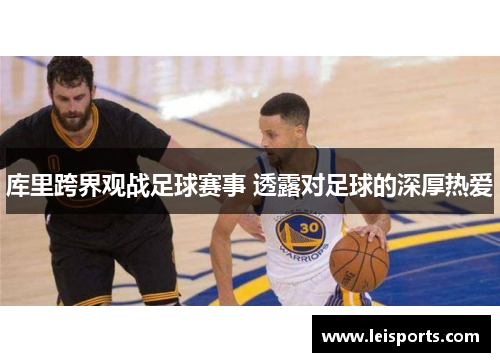 库里跨界观战足球赛事 透露对足球的深厚热爱 库里跨界观战足球赛事 透露对足球的深厚热爱