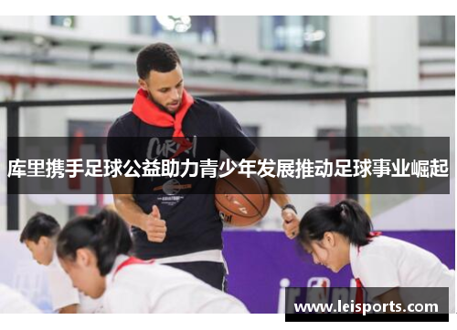 库里携手足球公益助力青少年发展推动足球事业崛起 库里携手足球公益助力青少年发展推动足球事业崛起