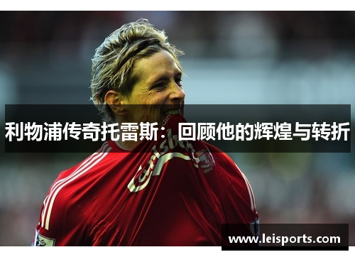 利物浦传奇托雷斯:回顾他的辉煌与转折 利物浦传奇托雷斯:回顾他的辉煌与转折