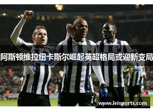 阿斯顿维拉纽卡斯尔崛起英超格局或迎新变局 阿斯顿维拉纽卡斯尔崛起英超格局或迎新变局