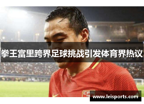 拳王富里跨界足球挑战引发体育界热议 拳王富里跨界足球挑战引发体育界热议