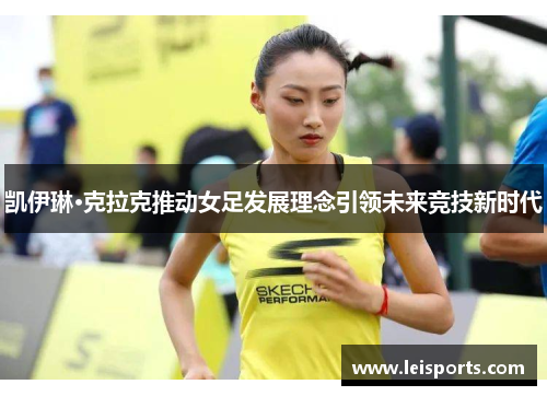 凯伊琳·克拉克推动女足发展理念引领未来竞技新时代 凯伊琳·克拉克推动女足发展理念引领未来竞技新时代