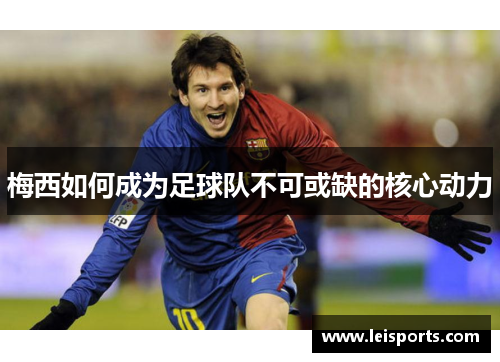 梅西如何成为足球队不可或缺的核心动力 梅西如何成为足球队不可或缺的核心动力